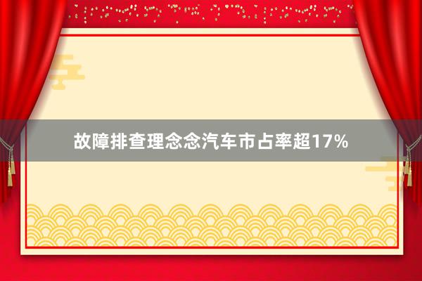 故障排查理念念汽车市占率超17%