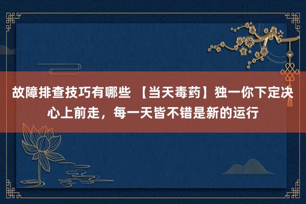 故障排查技巧有哪些 【当天毒药】独一你下定决心上前走，每一天皆不错是新的运行