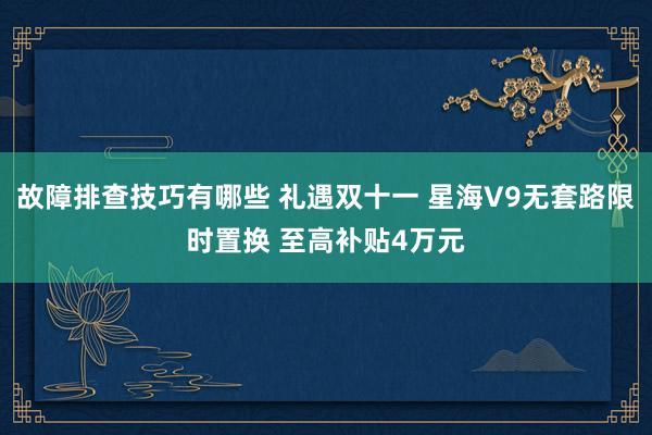 故障排查技巧有哪些 礼遇双十一 星海V9无套路限时置换 至高补贴4万元