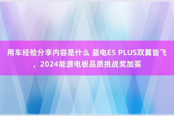 用车经验分享内容是什么 蓝电E5 PLUS双翼皆飞，2024能源电板品质挑战奖加冕