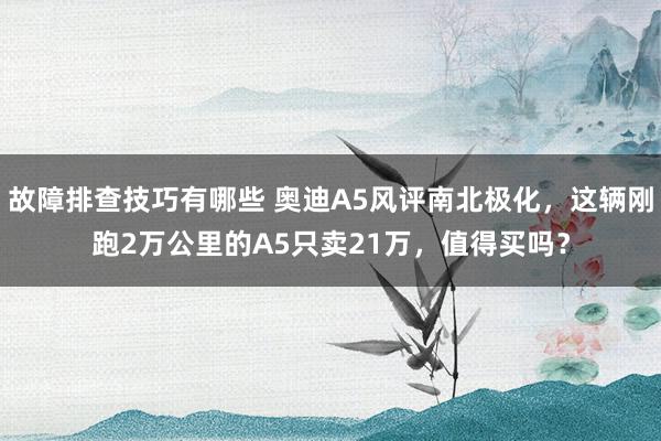 故障排查技巧有哪些 奥迪A5风评南北极化，这辆刚跑2万公里的A5只卖21万，值得买吗？