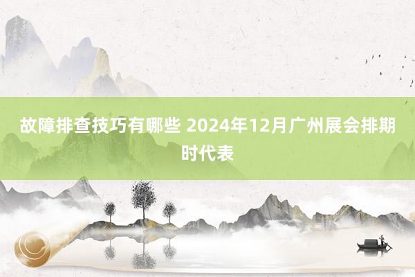 故障排查技巧有哪些 2024年12月广州展会排期时代表