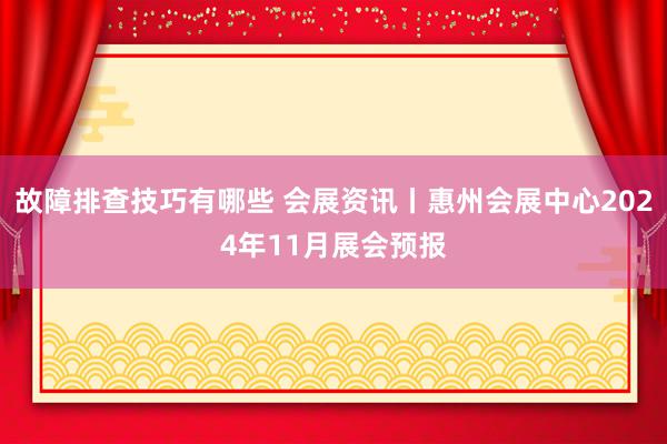 故障排查技巧有哪些 会展资讯丨惠州会展中心2024年11月展会预报