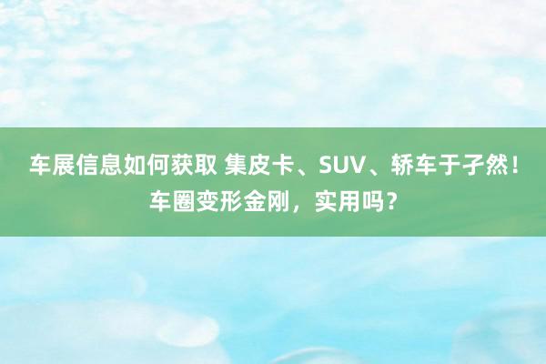 车展信息如何获取 集皮卡、SUV、轿车于孑然！车圈变形金刚，实用吗？