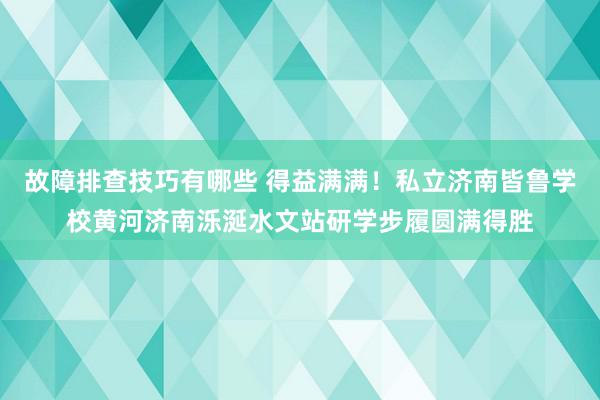 故障排查技巧有哪些 得益满满！私立济南皆鲁学校黄河济南泺涎水文站研学步履圆满得胜