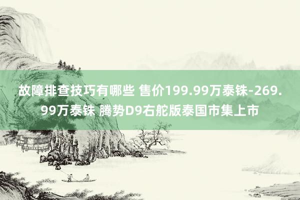 故障排查技巧有哪些 售价199.99万泰铢-269.99万泰铢 腾势D9右舵版泰国市集上市