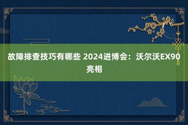 故障排查技巧有哪些 2024进博会：沃尔沃EX90亮相