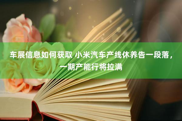 车展信息如何获取 小米汽车产线休养告一段落，一期产能行将拉满