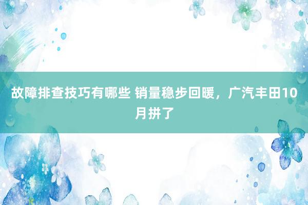 故障排查技巧有哪些 销量稳步回暖，广汽丰田10月拼了