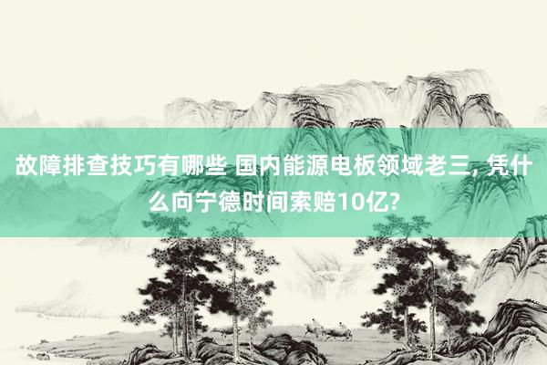 故障排查技巧有哪些 国内能源电板领域老三, 凭什么向宁德时间索赔10亿?