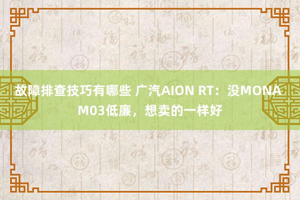 故障排查技巧有哪些 广汽AION RT：没MONA M03低廉，想卖的一样好