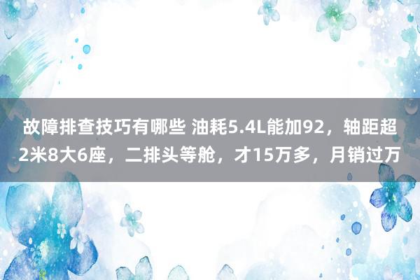 故障排查技巧有哪些 油耗5.4L能加92，轴距超2米8大6座，二排头等舱，才15万多，月销过万