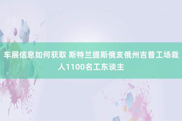 车展信息如何获取 斯特兰提斯俄亥俄州吉普工场裁人1100名工东谈主