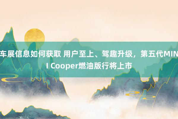 车展信息如何获取 用户至上、驾趣升级，第五代MINI Cooper燃油版行将上市