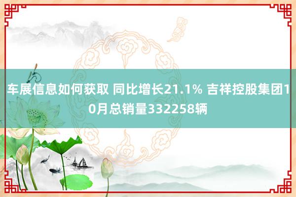 车展信息如何获取 同比增长21.1% 吉祥控股集团10月总销量332258辆