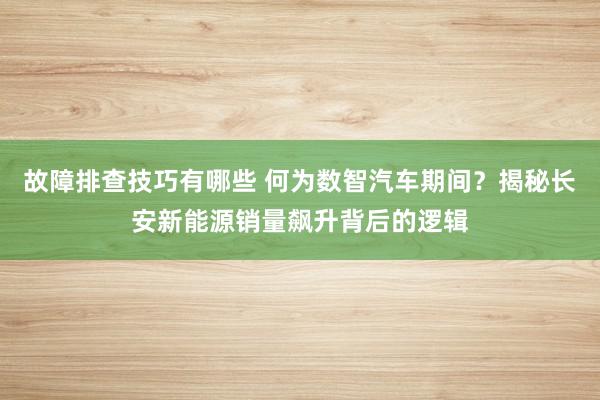 故障排查技巧有哪些 何为数智汽车期间？揭秘长安新能源销量飙升背后的逻辑