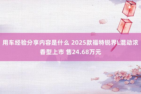 用车经验分享内容是什么 2025款福特锐界L混动浓香型上市 售24.68万元