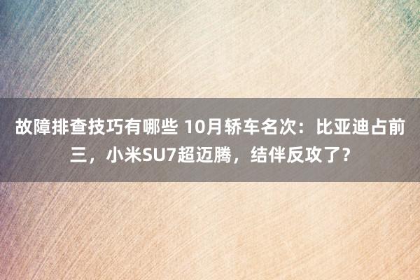 故障排查技巧有哪些 10月轿车名次：比亚迪占前三，小米SU7超迈腾，结伴反攻了？