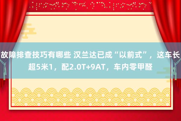 故障排查技巧有哪些 汉兰达已成“以前式”，这车长超5米1，配2.0T+9AT，车内零甲醛