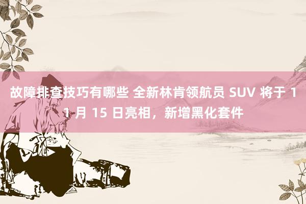 故障排查技巧有哪些 全新林肯领航员 SUV 将于 11 月 15 日亮相，新增黑化套件