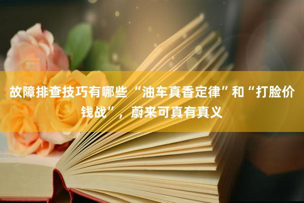 故障排查技巧有哪些 “油车真香定律”和“打脸价钱战”，蔚来可真有真义