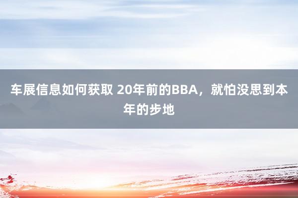 车展信息如何获取 20年前的BBA，就怕没思到本年的步地