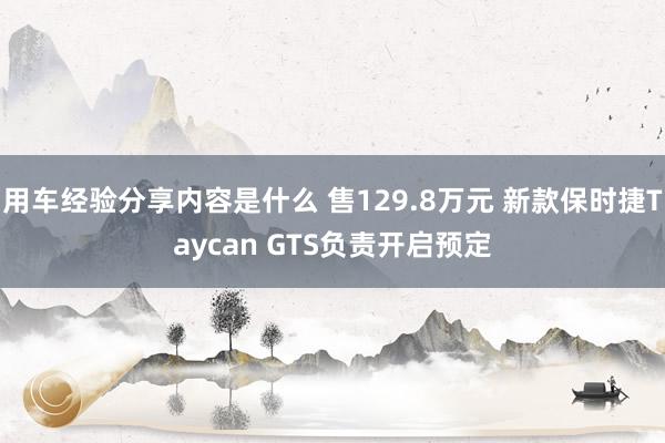 用车经验分享内容是什么 售129.8万元 新款保时捷Taycan GTS负责开启预定