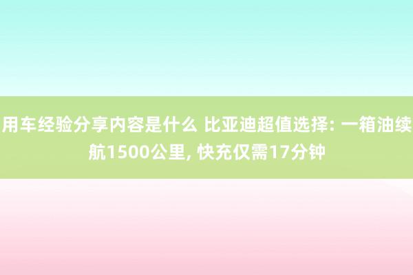 用车经验分享内容是什么 比亚迪超值选择: 一箱油续航1500公里, 快充仅需17分钟