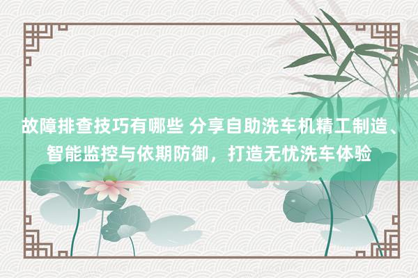 故障排查技巧有哪些 分享自助洗车机精工制造、智能监控与依期防御，打造无忧洗车体验