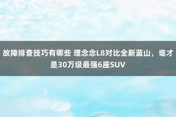 故障排查技巧有哪些 理念念L8对比全新蓝山，谁才是30万级最强6座SUV