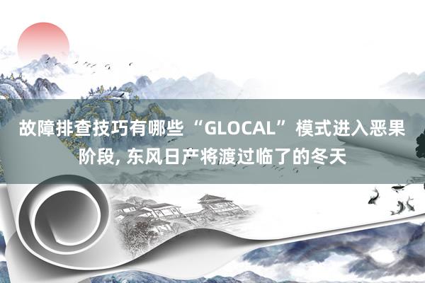 故障排查技巧有哪些 “GLOCAL” 模式进入恶果阶段, 东风日产将渡过临了的冬天