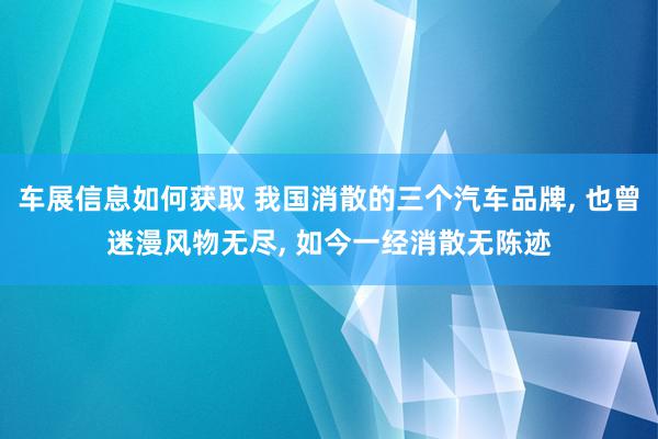 车展信息如何获取 我国消散的三个汽车品牌, 也曾迷漫风物无尽, 如今一经消散无陈迹