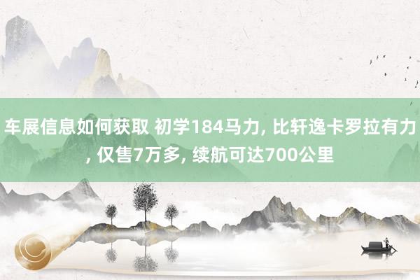 车展信息如何获取 初学184马力, 比轩逸卡罗拉有力, 仅售7万多, 续航可达700公里