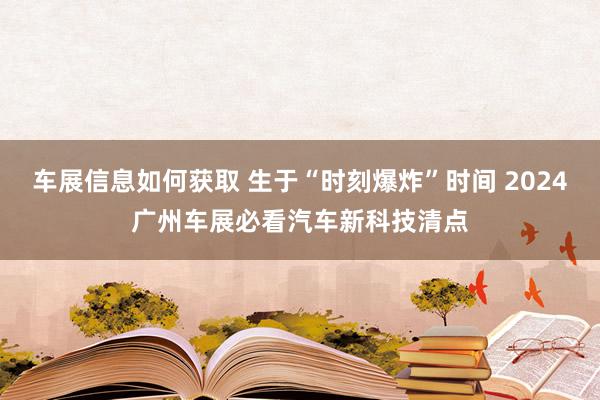 车展信息如何获取 生于“时刻爆炸”时间 2024广州车展必看汽车新科技清点