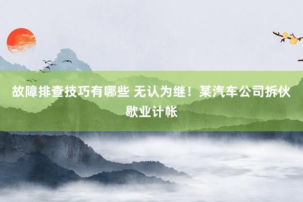 故障排查技巧有哪些 无认为继！某汽车公司拆伙歇业计帐