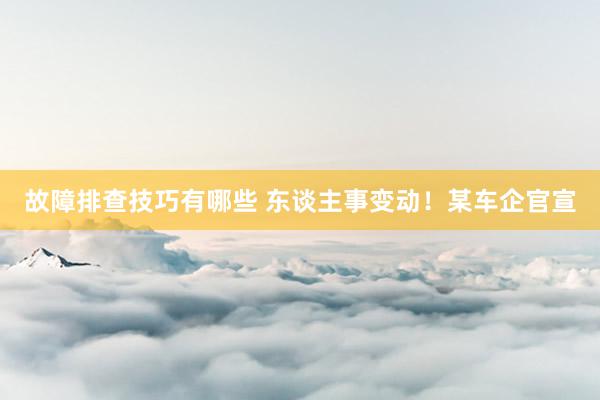 故障排查技巧有哪些 东谈主事变动！某车企官宣