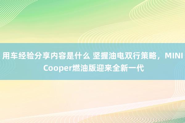 用车经验分享内容是什么 坚握油电双行策略，MINI Cooper燃油版迎来全新一代