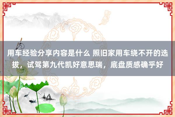 用车经验分享内容是什么 照旧家用车绕不开的选拔，试驾第九代凯好意思瑞，底盘质感确乎好