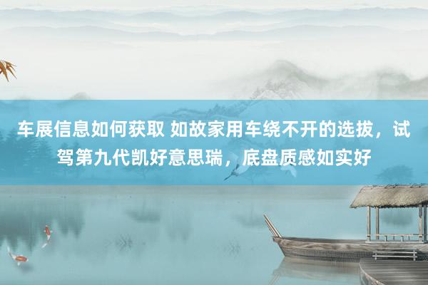 车展信息如何获取 如故家用车绕不开的选拔，试驾第九代凯好意思瑞，底盘质感如实好