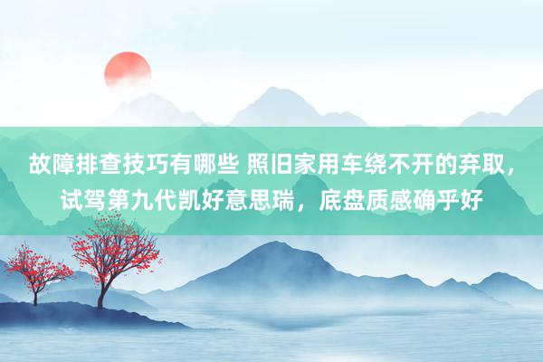 故障排查技巧有哪些 照旧家用车绕不开的弃取，试驾第九代凯好意思瑞，底盘质感确乎好