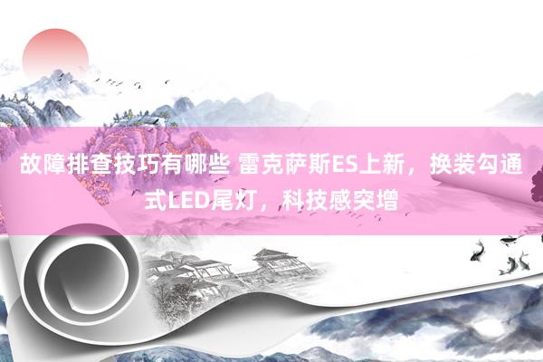 故障排查技巧有哪些 雷克萨斯ES上新，换装勾通式LED尾灯，科技感突增