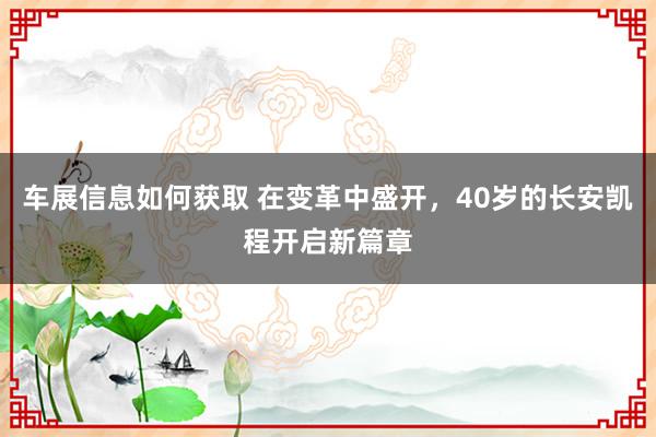 车展信息如何获取 在变革中盛开，40岁的长安凯程开启新篇章