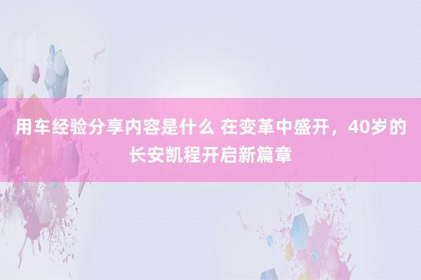 用车经验分享内容是什么 在变革中盛开，40岁的长安凯程开启新篇章