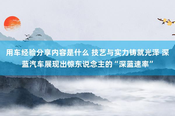 用车经验分享内容是什么 技艺与实力铸就光泽 深蓝汽车展现出惊东说念主的“深蓝速率”