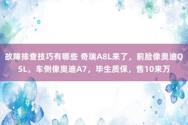 故障排查技巧有哪些 奇瑞A8L来了，前脸像奥迪Q5L，车侧像奥迪A7，毕生质保，售10来万