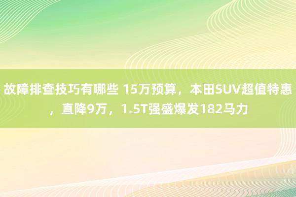 故障排查技巧有哪些 15万预算，本田SUV超值特惠，直降9万，1.5T强盛爆发182马力