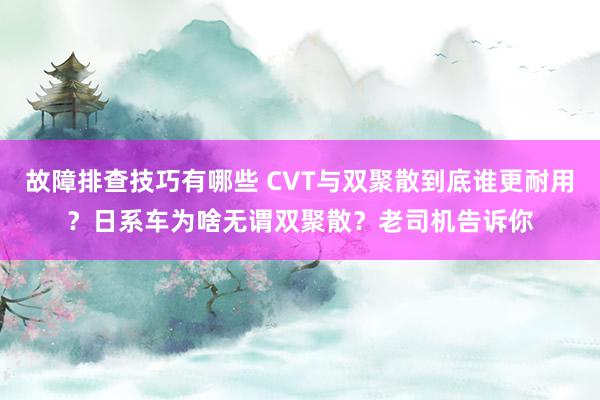 故障排查技巧有哪些 CVT与双聚散到底谁更耐用？日系车为啥无谓双聚散？老司机告诉你