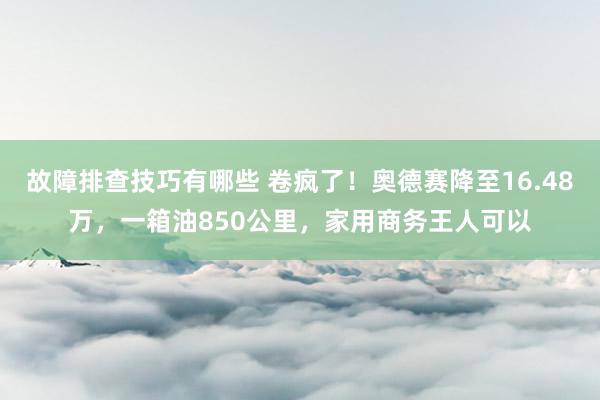 故障排查技巧有哪些 卷疯了！奥德赛降至16.48万，一箱油850公里，家用商务王人可以