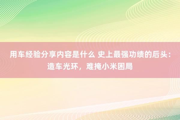 用车经验分享内容是什么 史上最强功绩的后头：造车光环，难掩小米困局