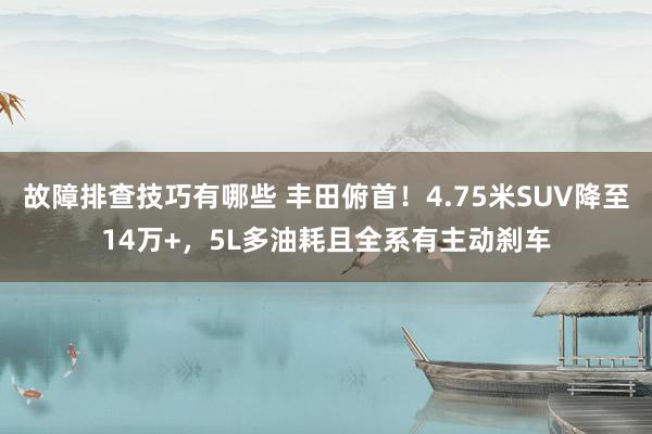 故障排查技巧有哪些 丰田俯首！4.75米SUV降至14万+，5L多油耗且全系有主动刹车